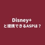 Disney+（ディズニープラス）とアフィリエイト提携できるASPは？