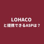 LOHACO（ロハコ）とアフィリエイト提携できるASPは？