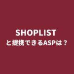 「SHOPLIST（ショップリスト）」とアフィリエイト提携できるASPは？