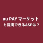「au PAY マーケット（旧Wowma）」とアフィリエイト提携できるASPは？