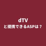 「dTV（ディーティービー）」とアフィリエイト提携できるASPは？